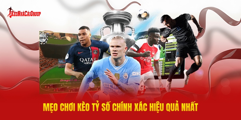 Mẹo Chơi Kèo Tỷ Số Chính Xác Hiệu Quả Nhất Từ Cao Thủ