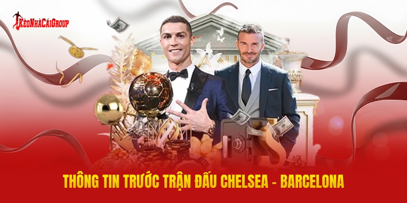 Thông Tin Trước Trận Đấu Chelsea - Barcelona