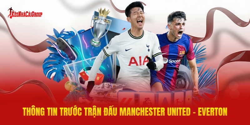 Thông Tin Trước Trận Đấu Manchester United - Everton