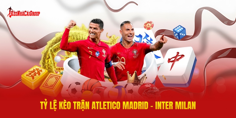 Tỷ Lệ Kèo Trận Atletico Madrid - Inter Milan