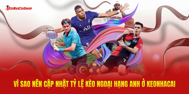Vì Sao Nên Cập Nhật Tỷ Lệ Kèo Ngoại Hạng Anh Ở Keonhacai